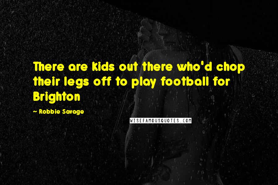 Robbie Savage Quotes: There are kids out there who'd chop their legs off to play football for Brighton