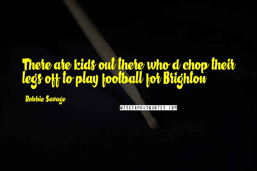 Robbie Savage Quotes: There are kids out there who'd chop their legs off to play football for Brighton