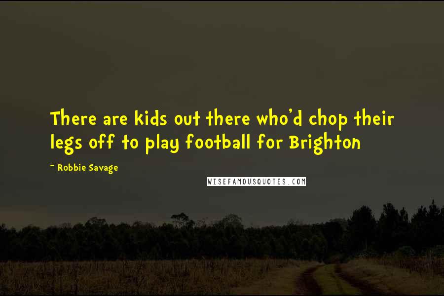 Robbie Savage Quotes: There are kids out there who'd chop their legs off to play football for Brighton