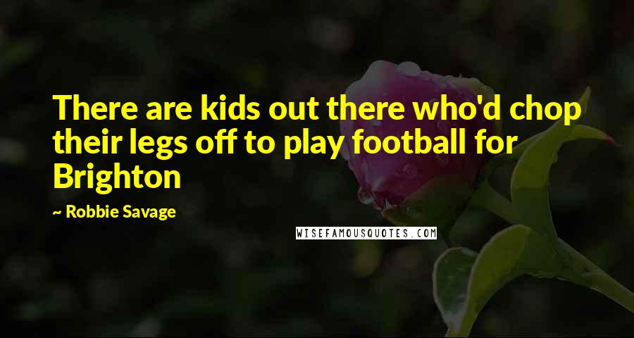 Robbie Savage Quotes: There are kids out there who'd chop their legs off to play football for Brighton