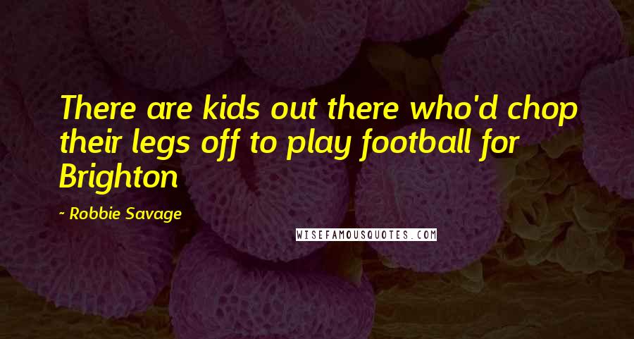 Robbie Savage Quotes: There are kids out there who'd chop their legs off to play football for Brighton