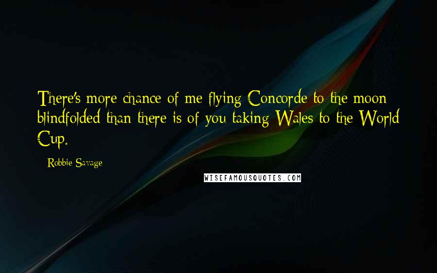 Robbie Savage Quotes: There's more chance of me flying Concorde to the moon blindfolded than there is of you taking Wales to the World Cup.