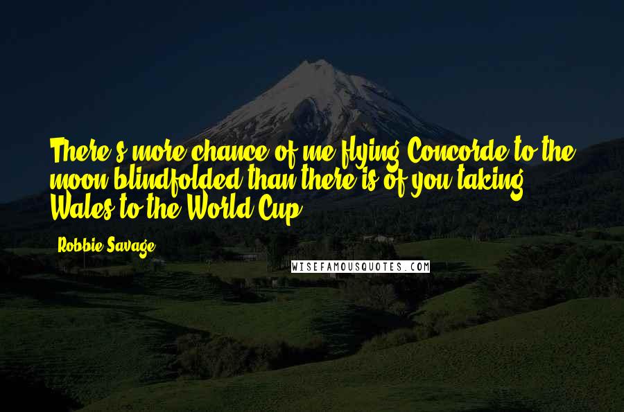 Robbie Savage Quotes: There's more chance of me flying Concorde to the moon blindfolded than there is of you taking Wales to the World Cup.