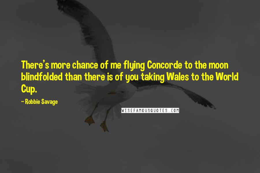 Robbie Savage Quotes: There's more chance of me flying Concorde to the moon blindfolded than there is of you taking Wales to the World Cup.