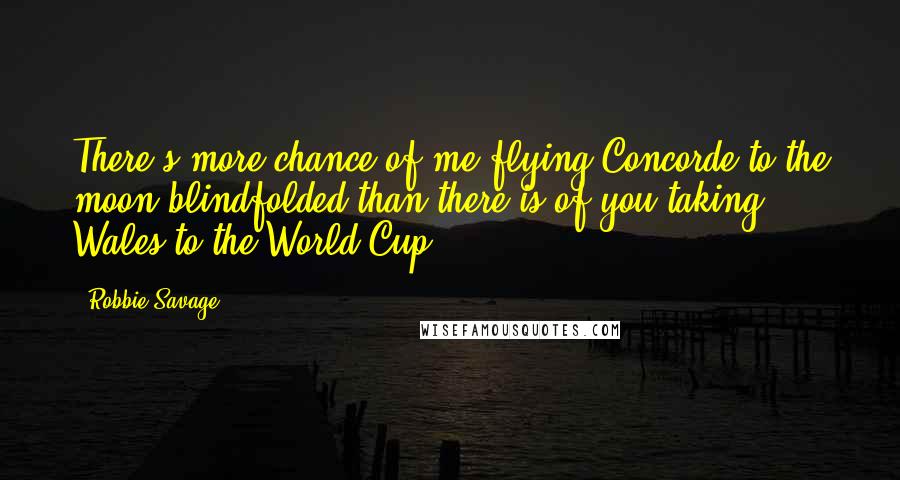 Robbie Savage Quotes: There's more chance of me flying Concorde to the moon blindfolded than there is of you taking Wales to the World Cup.