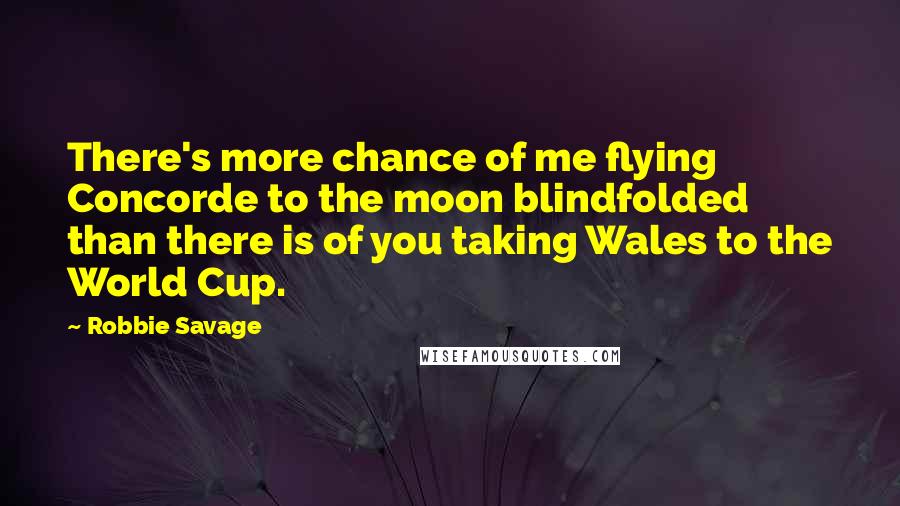 Robbie Savage Quotes: There's more chance of me flying Concorde to the moon blindfolded than there is of you taking Wales to the World Cup.