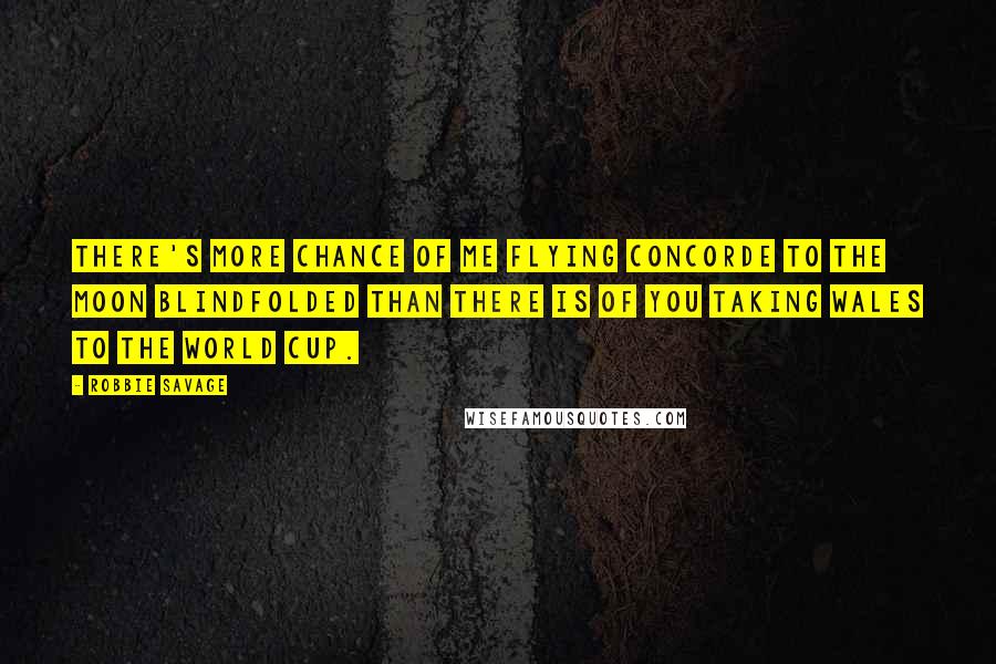 Robbie Savage Quotes: There's more chance of me flying Concorde to the moon blindfolded than there is of you taking Wales to the World Cup.