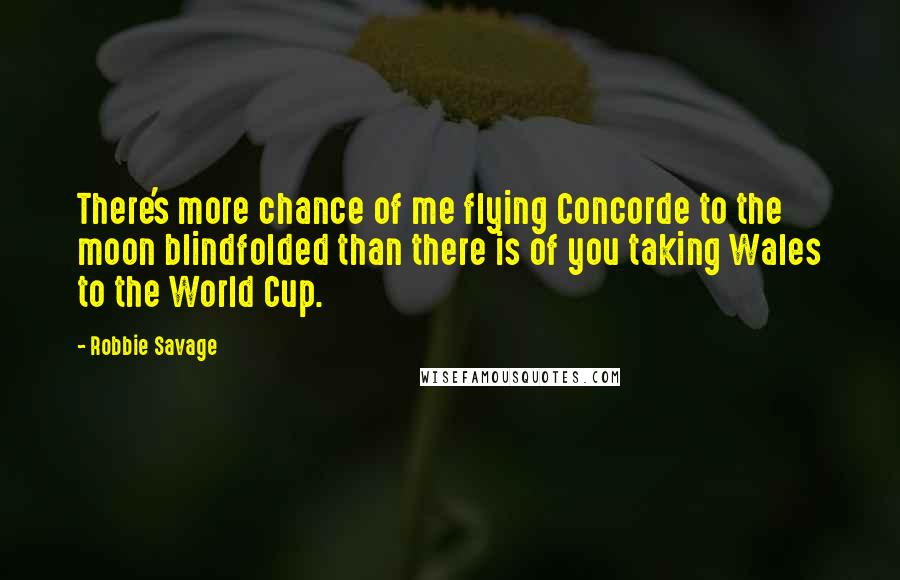 Robbie Savage Quotes: There's more chance of me flying Concorde to the moon blindfolded than there is of you taking Wales to the World Cup.