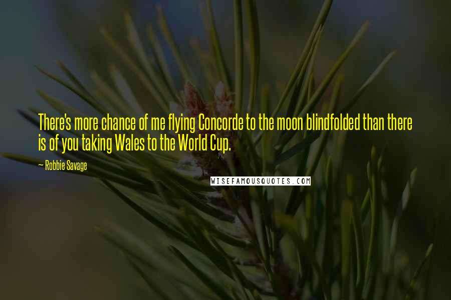 Robbie Savage Quotes: There's more chance of me flying Concorde to the moon blindfolded than there is of you taking Wales to the World Cup.