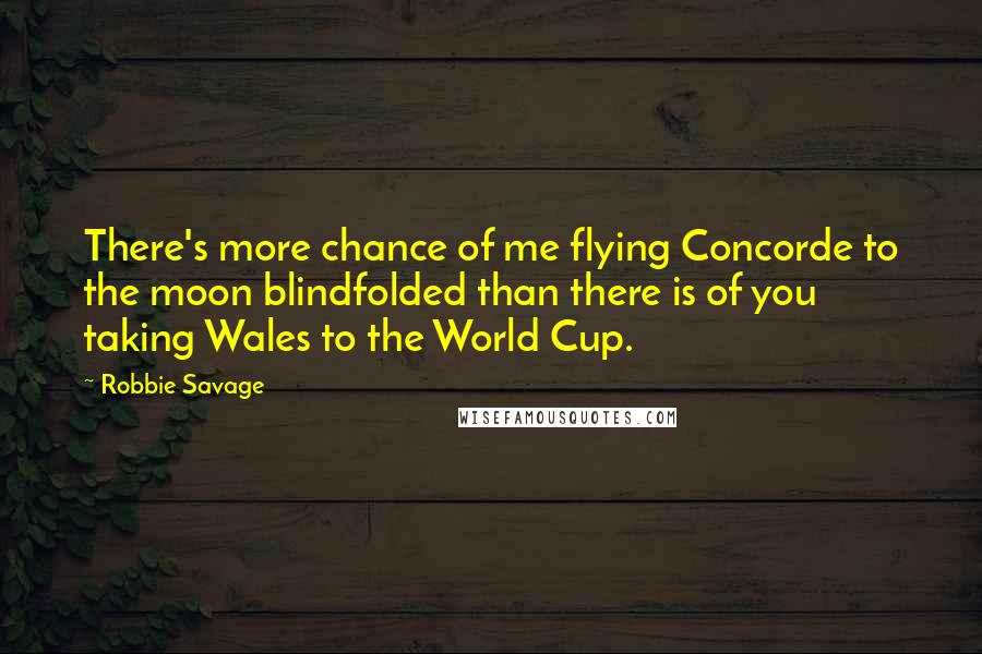 Robbie Savage Quotes: There's more chance of me flying Concorde to the moon blindfolded than there is of you taking Wales to the World Cup.