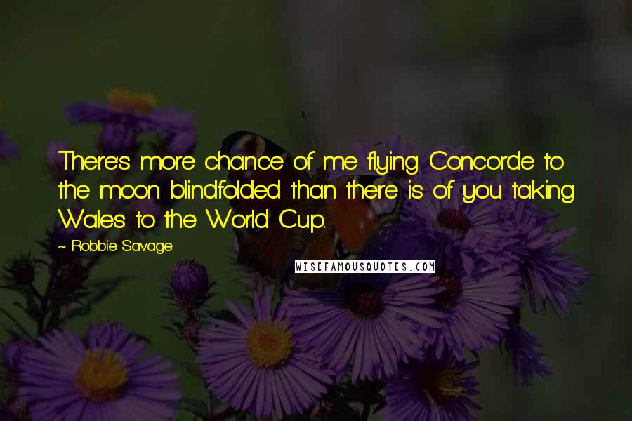 Robbie Savage Quotes: There's more chance of me flying Concorde to the moon blindfolded than there is of you taking Wales to the World Cup.