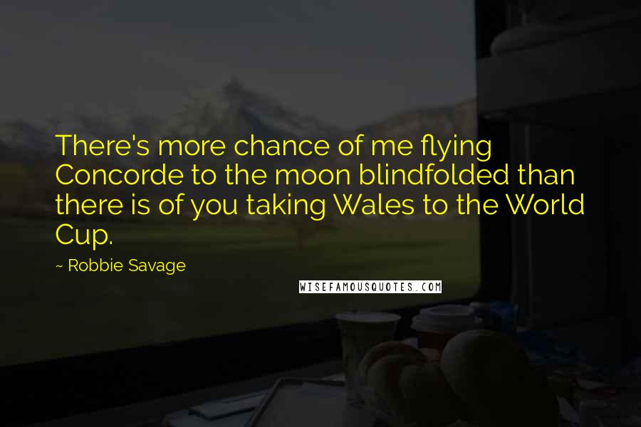 Robbie Savage Quotes: There's more chance of me flying Concorde to the moon blindfolded than there is of you taking Wales to the World Cup.
