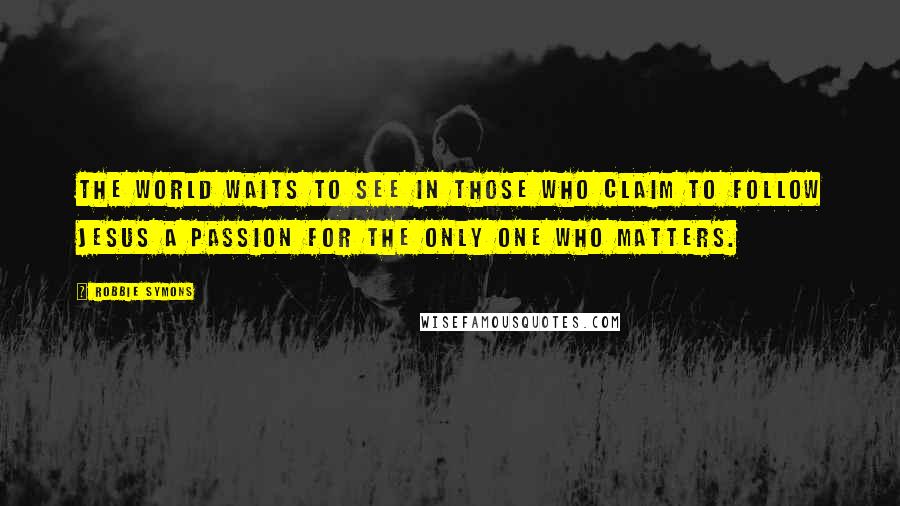 Robbie Symons Quotes: The world waits to see in those who claim to follow Jesus a passion for the only One who matters.