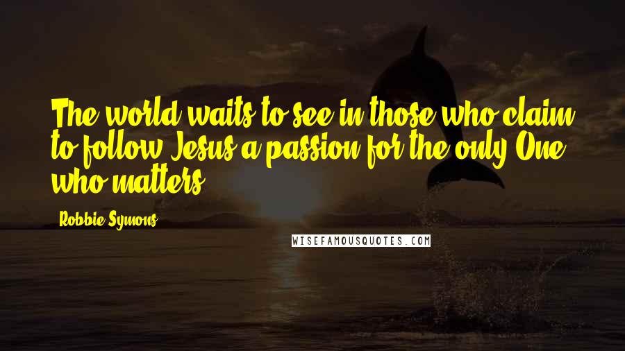 Robbie Symons Quotes: The world waits to see in those who claim to follow Jesus a passion for the only One who matters.