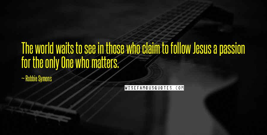 Robbie Symons Quotes: The world waits to see in those who claim to follow Jesus a passion for the only One who matters.