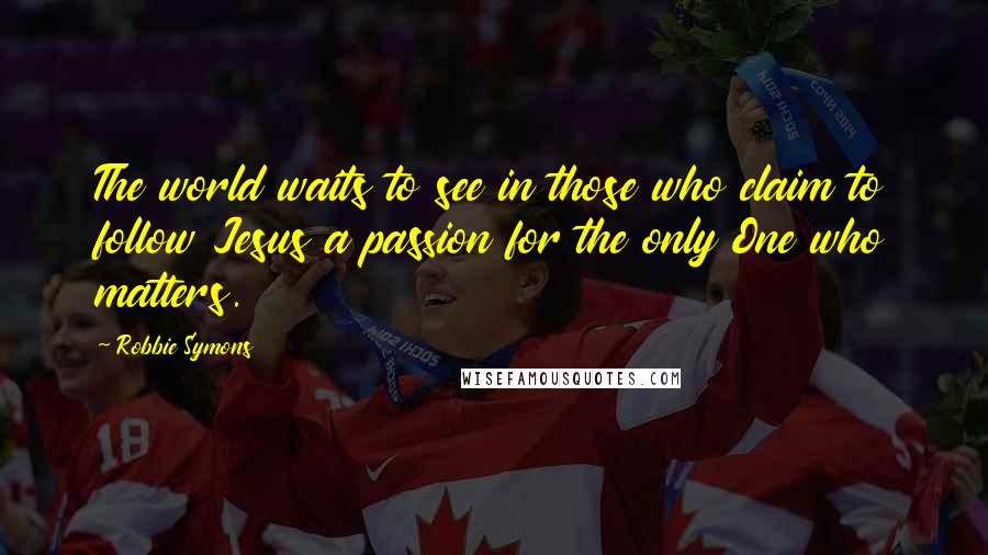 Robbie Symons Quotes: The world waits to see in those who claim to follow Jesus a passion for the only One who matters.