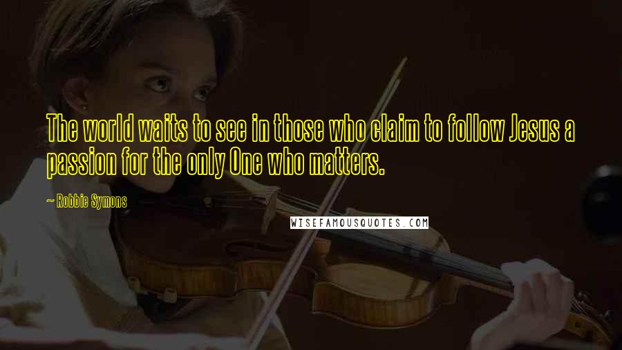 Robbie Symons Quotes: The world waits to see in those who claim to follow Jesus a passion for the only One who matters.