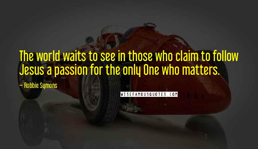 Robbie Symons Quotes: The world waits to see in those who claim to follow Jesus a passion for the only One who matters.