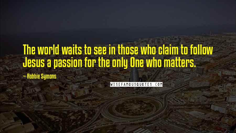 Robbie Symons Quotes: The world waits to see in those who claim to follow Jesus a passion for the only One who matters.