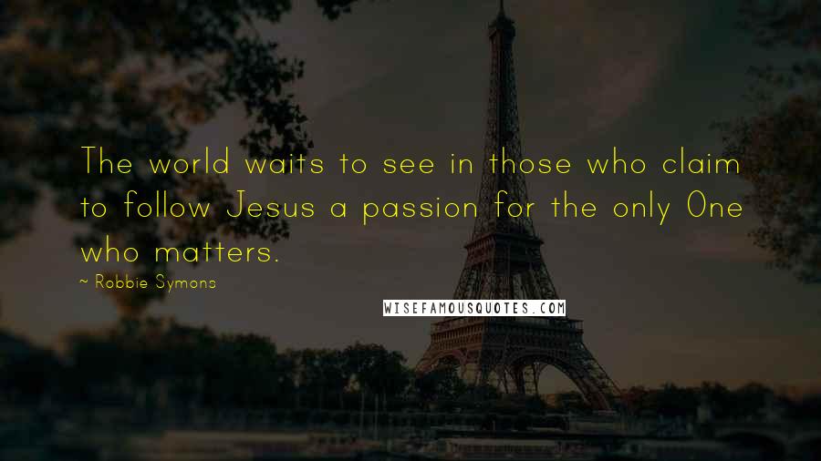 Robbie Symons Quotes: The world waits to see in those who claim to follow Jesus a passion for the only One who matters.