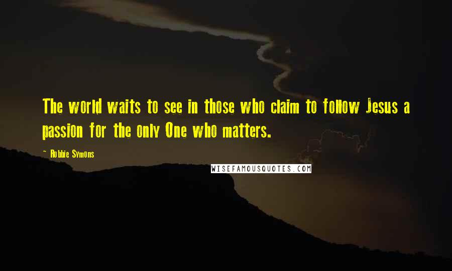 Robbie Symons Quotes: The world waits to see in those who claim to follow Jesus a passion for the only One who matters.