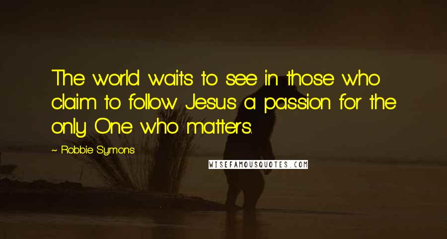 Robbie Symons Quotes: The world waits to see in those who claim to follow Jesus a passion for the only One who matters.