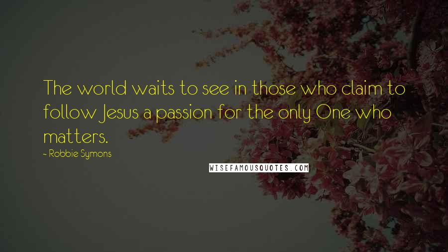 Robbie Symons Quotes: The world waits to see in those who claim to follow Jesus a passion for the only One who matters.