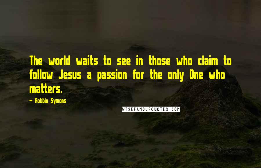 Robbie Symons Quotes: The world waits to see in those who claim to follow Jesus a passion for the only One who matters.