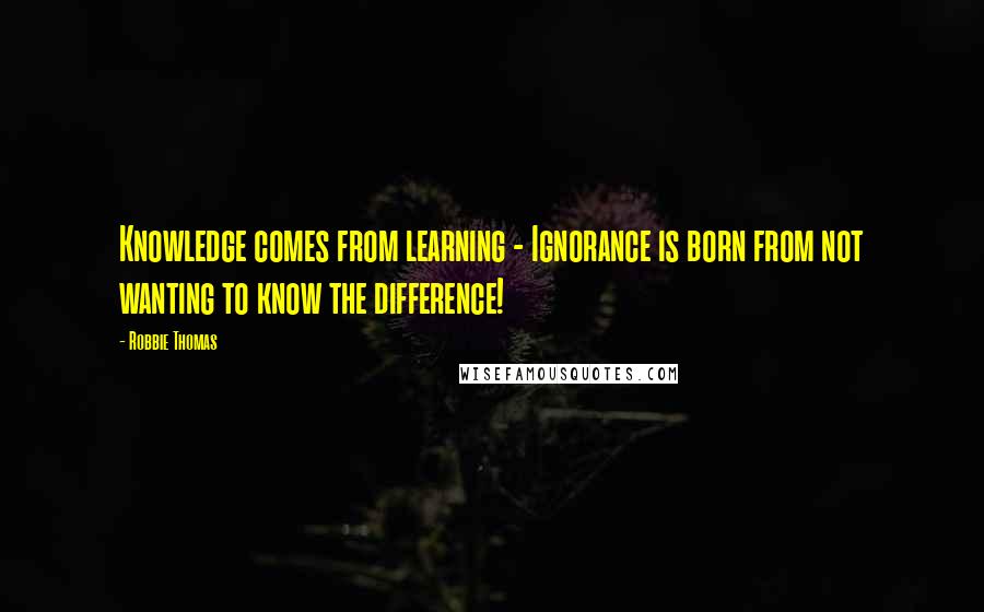 Robbie Thomas Quotes: Knowledge comes from learning - Ignorance is born from not wanting to know the difference!