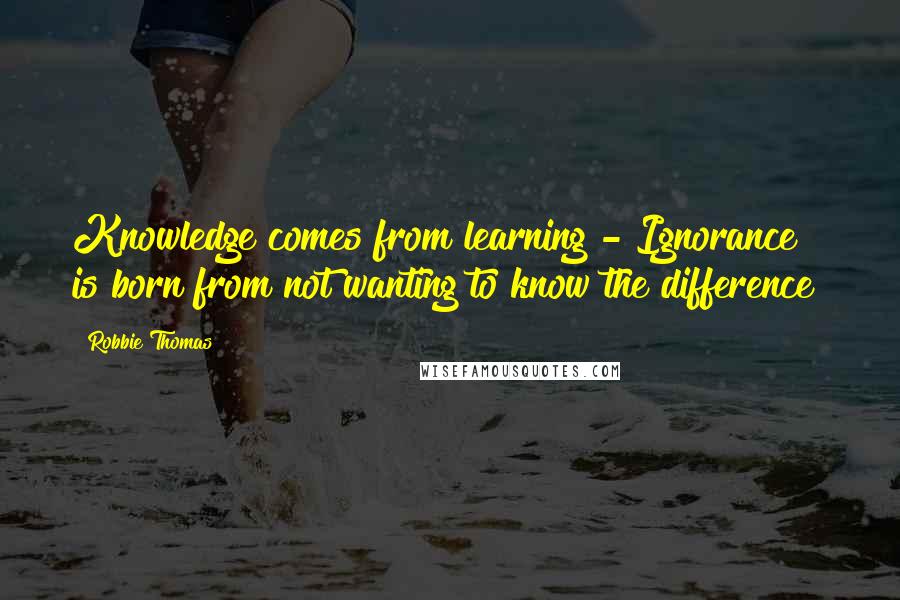 Robbie Thomas Quotes: Knowledge comes from learning - Ignorance is born from not wanting to know the difference!