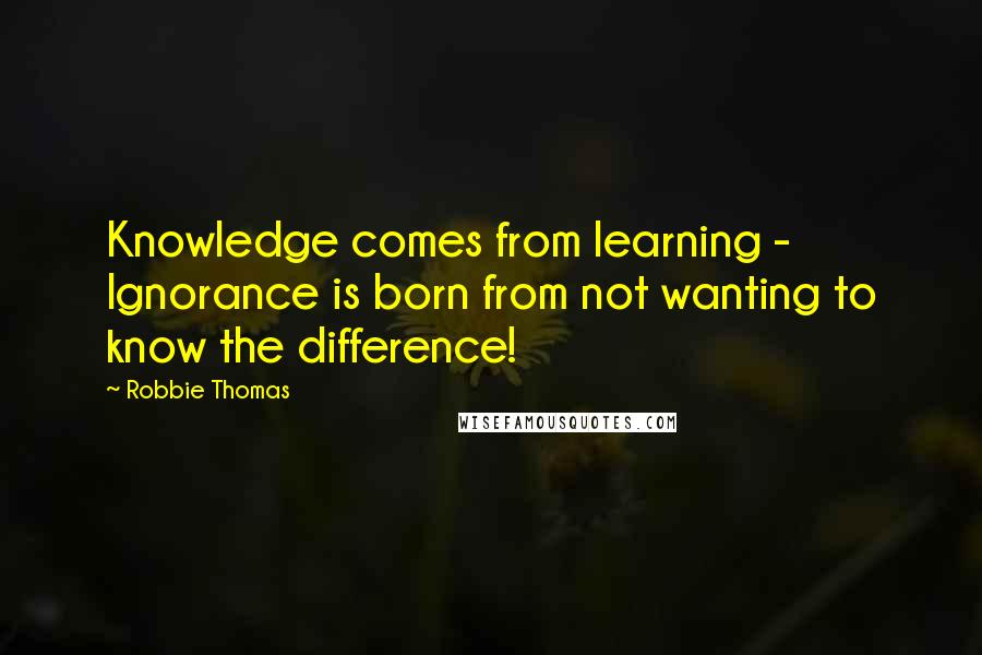 Robbie Thomas Quotes: Knowledge comes from learning - Ignorance is born from not wanting to know the difference!