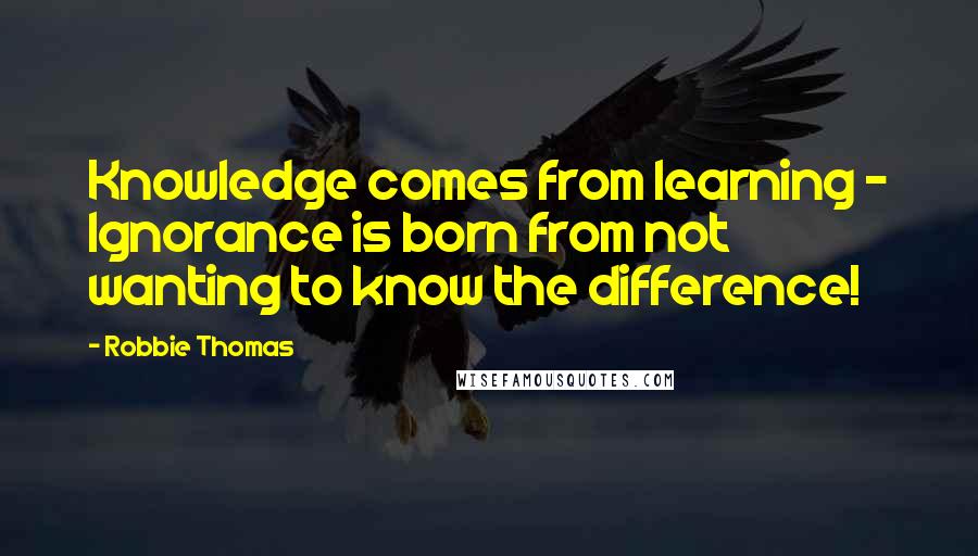 Robbie Thomas Quotes: Knowledge comes from learning - Ignorance is born from not wanting to know the difference!