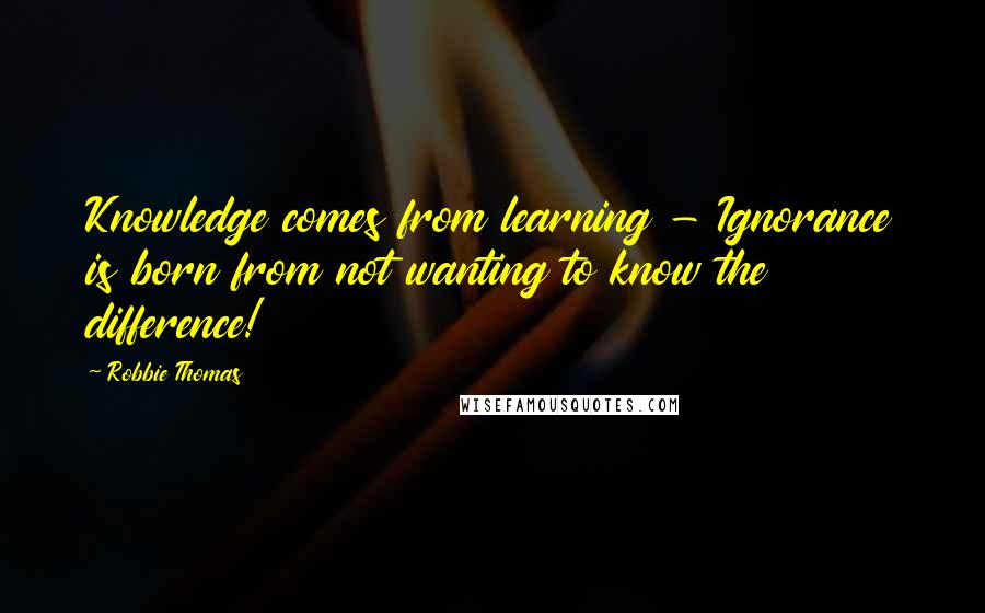 Robbie Thomas Quotes: Knowledge comes from learning - Ignorance is born from not wanting to know the difference!