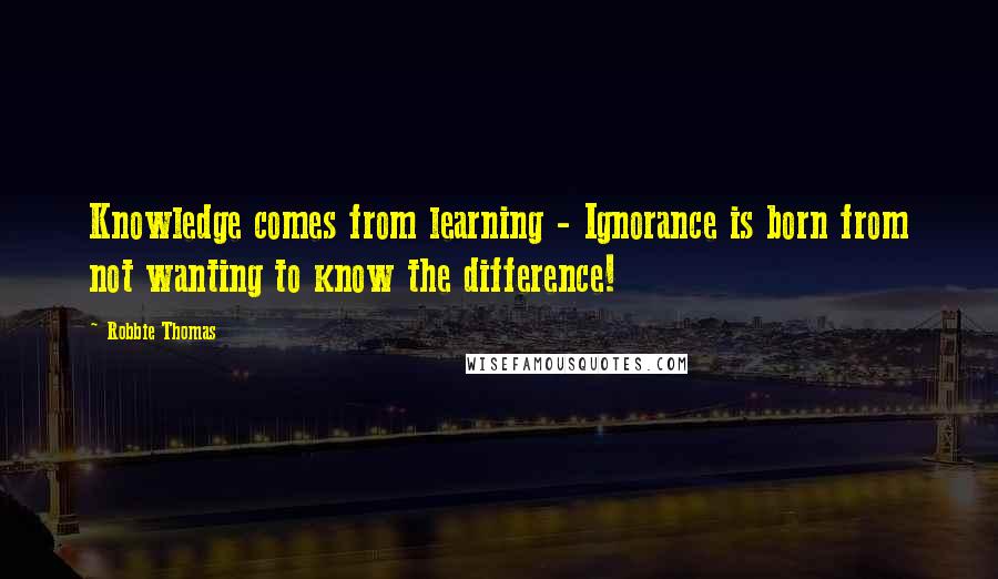 Robbie Thomas Quotes: Knowledge comes from learning - Ignorance is born from not wanting to know the difference!