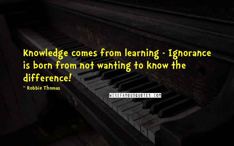 Robbie Thomas Quotes: Knowledge comes from learning - Ignorance is born from not wanting to know the difference!