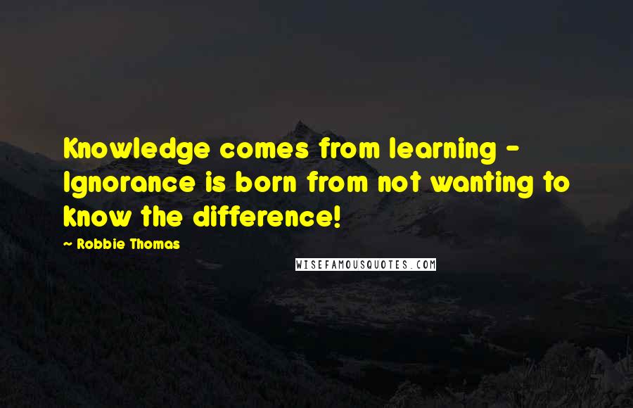 Robbie Thomas Quotes: Knowledge comes from learning - Ignorance is born from not wanting to know the difference!