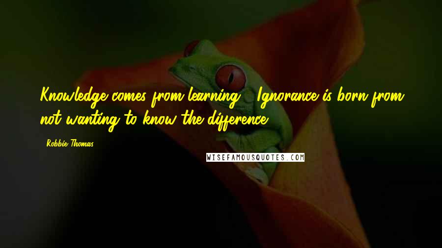 Robbie Thomas Quotes: Knowledge comes from learning - Ignorance is born from not wanting to know the difference!