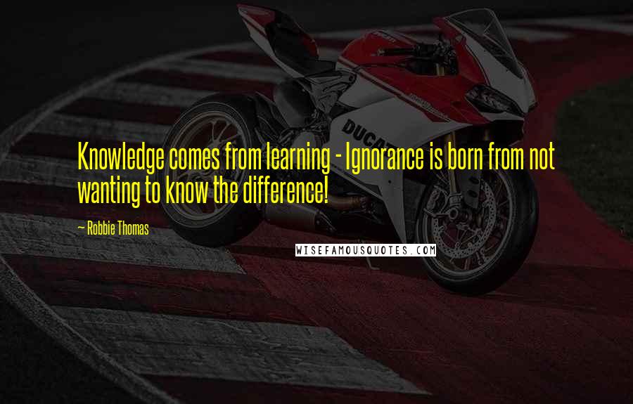 Robbie Thomas Quotes: Knowledge comes from learning - Ignorance is born from not wanting to know the difference!