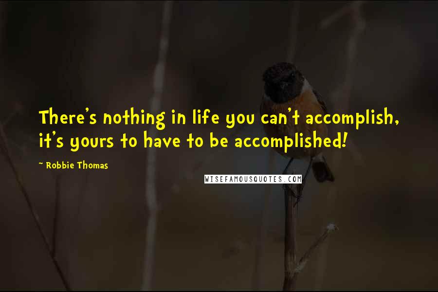 Robbie Thomas Quotes: There's nothing in life you can't accomplish, it's yours to have to be accomplished!