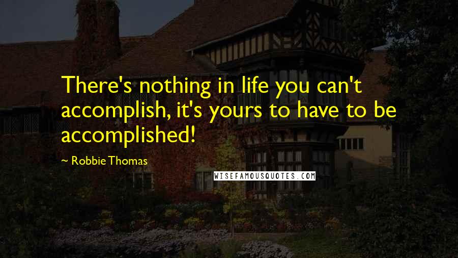 Robbie Thomas Quotes: There's nothing in life you can't accomplish, it's yours to have to be accomplished!