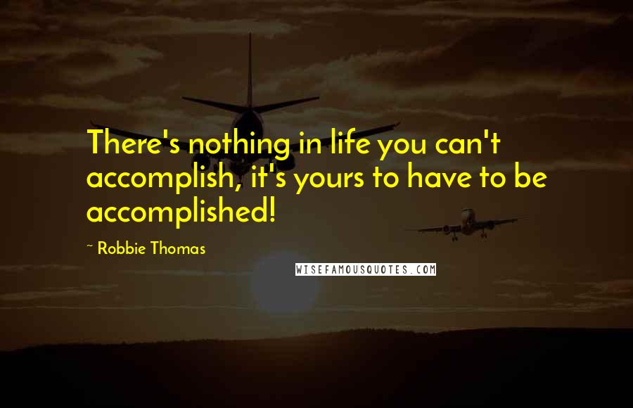 Robbie Thomas Quotes: There's nothing in life you can't accomplish, it's yours to have to be accomplished!