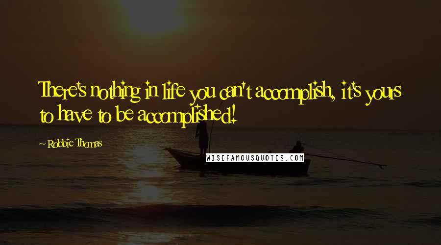 Robbie Thomas Quotes: There's nothing in life you can't accomplish, it's yours to have to be accomplished!