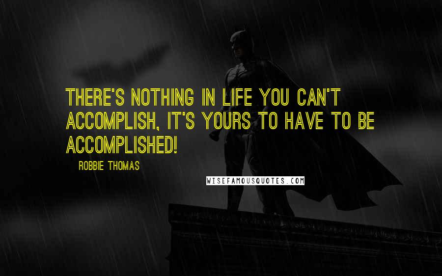 Robbie Thomas Quotes: There's nothing in life you can't accomplish, it's yours to have to be accomplished!