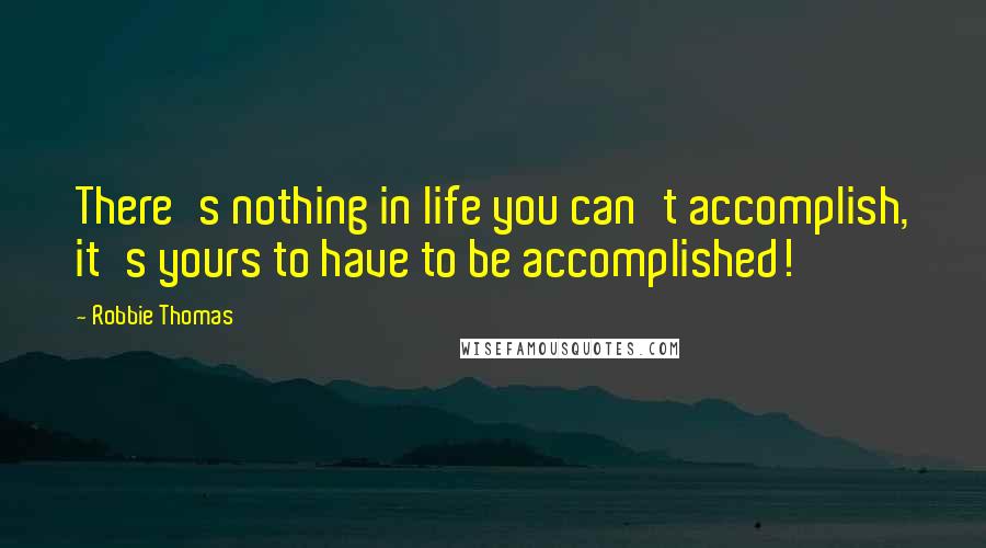 Robbie Thomas Quotes: There's nothing in life you can't accomplish, it's yours to have to be accomplished!