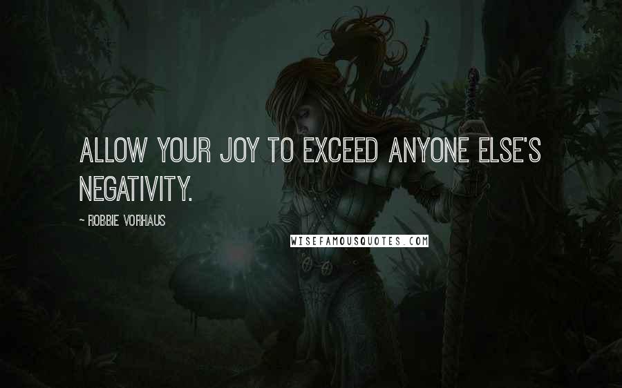 Robbie Vorhaus Quotes: Allow your joy to exceed anyone else's negativity.