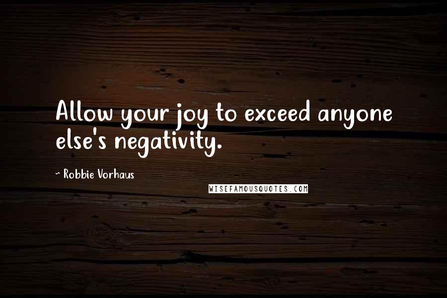 Robbie Vorhaus Quotes: Allow your joy to exceed anyone else's negativity.