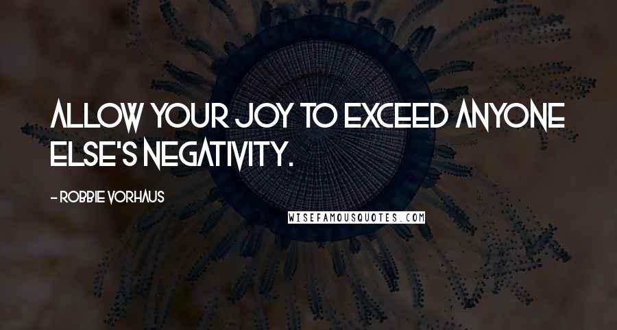 Robbie Vorhaus Quotes: Allow your joy to exceed anyone else's negativity.