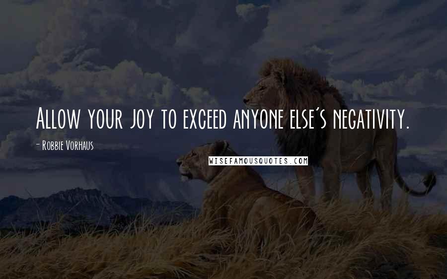 Robbie Vorhaus Quotes: Allow your joy to exceed anyone else's negativity.