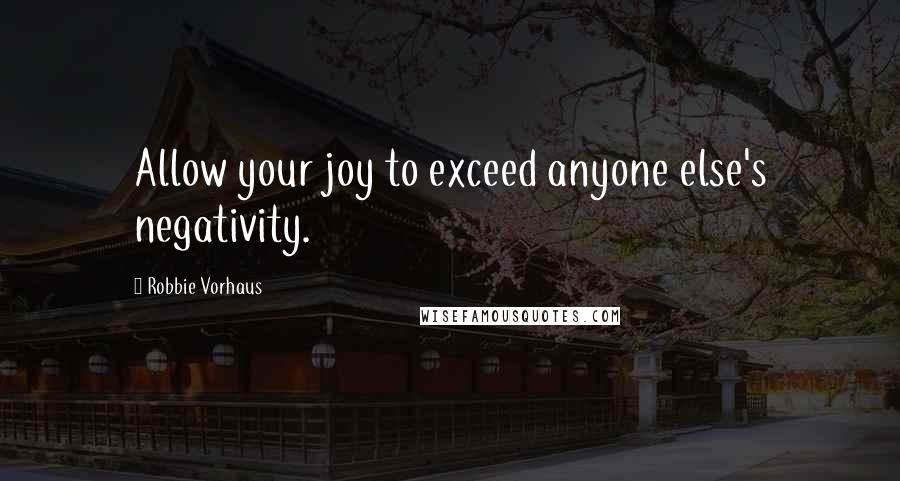 Robbie Vorhaus Quotes: Allow your joy to exceed anyone else's negativity.