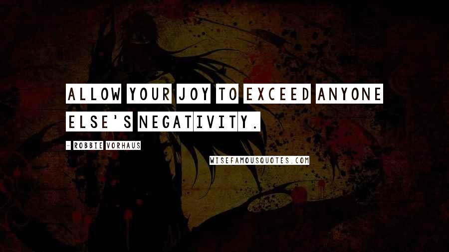 Robbie Vorhaus Quotes: Allow your joy to exceed anyone else's negativity.